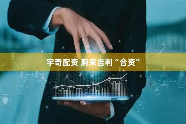 宇奇配资 蔚来吉利“合资”