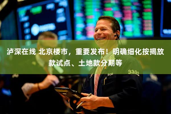 泸深在线 北京楼市，重要发布！明确细化按揭放款试点、土地款分期等