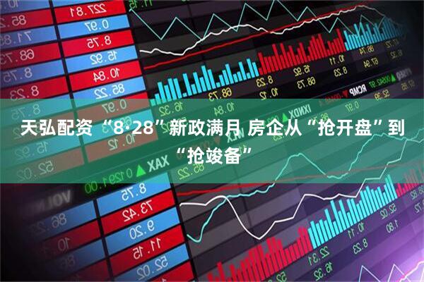 天弘配资 “8·28”新政满月 房企从“抢开盘”到“抢竣备”