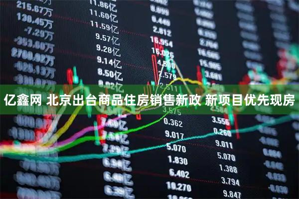亿鑫网 北京出台商品住房销售新政 新项目优先现房
