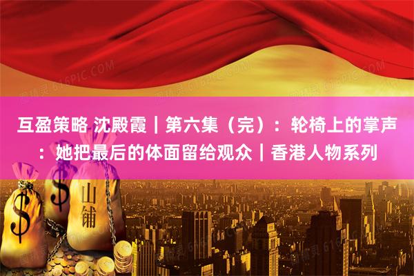 互盈策略 沈殿霞｜第六集（完）：轮椅上的掌声：她把最后的体面留给观众｜香港人物系列