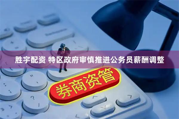 胜宇配资 特区政府审慎推进公务员薪酬调整