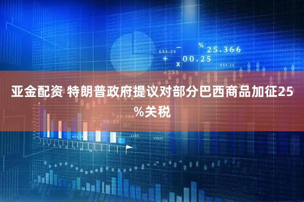 亚金配资 特朗普政府提议对部分巴西商品加征25%关税