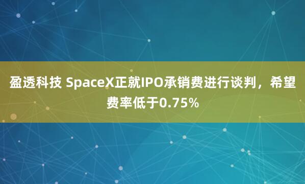盈透科技 SpaceX正就IPO承销费进行谈判，希望费率低于0.75%