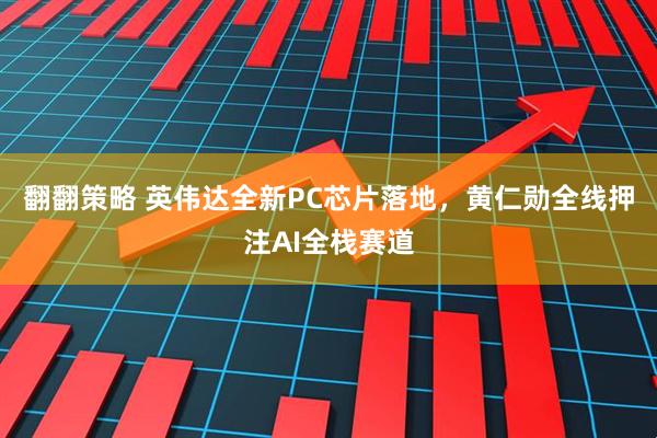 翻翻策略 英伟达全新PC芯片落地，黄仁勋全线押注AI全栈赛道