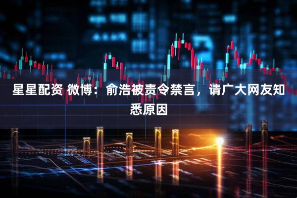 星星配资 微博：俞浩被责令禁言，请广大网友知悉原因
