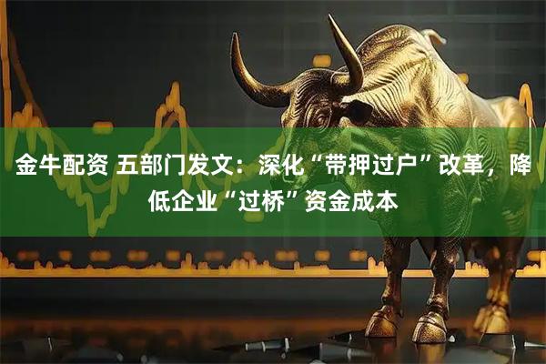 金牛配资 五部门发文：深化“带押过户”改革，降低企业“过桥”资金成本