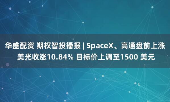 华盛配资 期权智投播报 | SpaceX、高通盘前上涨 美光收涨10.84% 目标价上调至1500 美元