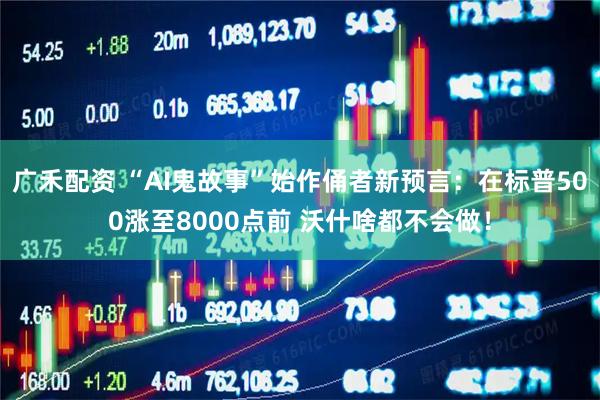 广禾配资 “AI鬼故事”始作俑者新预言：在标普500涨至8000点前 沃什啥都不会做！