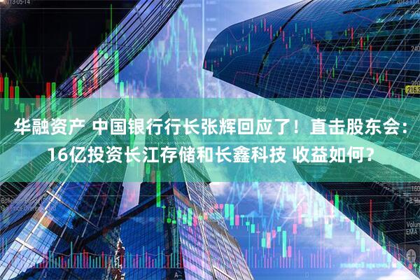 华融资产 中国银行行长张辉回应了！直击股东会：16亿投资长江存储和长鑫科技 收益如何？