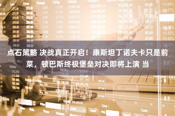点石策略 决战真正开启！康斯坦丁诺夫卡只是前菜，顿巴斯终极堡垒对决即将上演 当