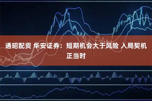 通昭配资 华安证券：短期机会大于风险 入局契机正当时