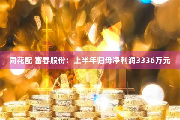 同花配 富春股份：上半年归母净利润3336万元