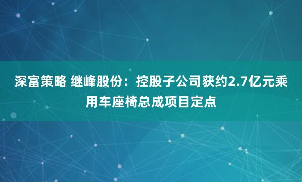 深富策略 继峰股份：控股子公司获约2.7亿元乘用车座椅总成项目定点