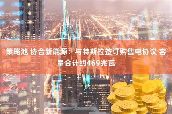 策略池 协合新能源：与特斯拉签订购售电协议 容量合计约469兆瓦