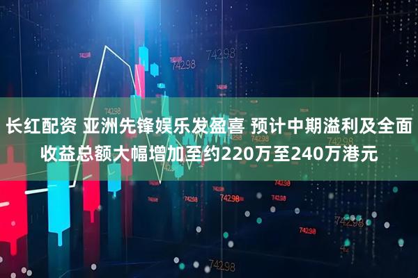长红配资 亚洲先锋娱乐发盈喜 预计中期溢利及全面收益总额大幅增加至约220万至240万港元