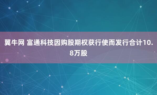 翼牛网 富通科技因购股期权获行使而发行合计10.8万股