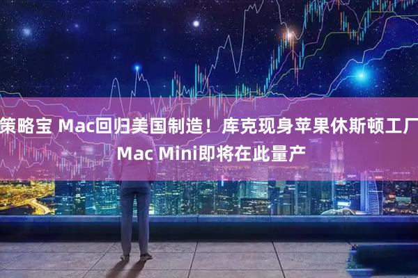 策略宝 Mac回归美国制造！库克现身苹果休斯顿工厂 Mac Mini即将在此量产