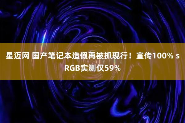 星迈网 国产笔记本造假再被抓现行！宣传100% sRGB实测仅59%